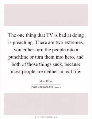 The one thing that TV is bad at doing is preaching. There are two extremes, you either turn the people into a punchline or turn them into hero, and both of those things suck, because most people are neither in real life Picture Quote #1