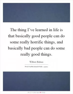 The thing I’ve learned in life is that basically good people can do some really horrific things, and basically bad people can do some really good things Picture Quote #1
