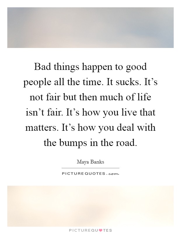 Bad things happen to good people all the time. It sucks. It's not fair but then much of life isn't fair. It's how you live that matters. It's how you deal with the bumps in the road. Picture Quote #1