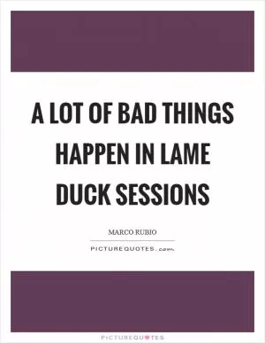 A lot of bad things happen in lame duck sessions Picture Quote #1