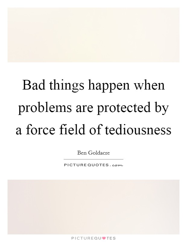 Bad things happen when problems are protected by a force field of tediousness Picture Quote #1