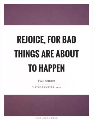 Rejoice, for bad things are about to happen Picture Quote #1