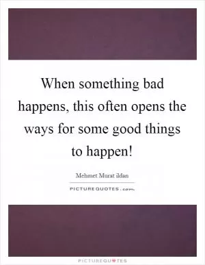 When something bad happens, this often opens the ways for some good things to happen! Picture Quote #1