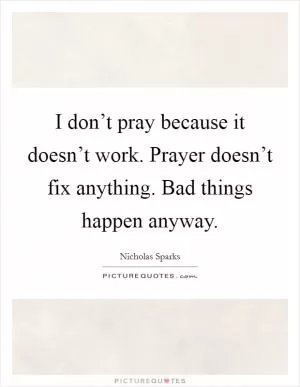I don’t pray because it doesn’t work. Prayer doesn’t fix anything. Bad things happen anyway Picture Quote #1