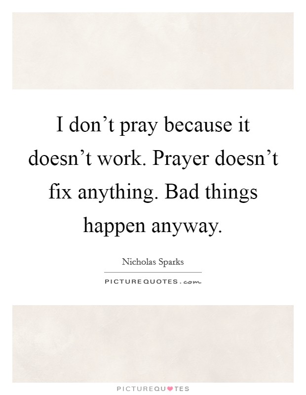 I don't pray because it doesn't work. Prayer doesn't fix anything. Bad things happen anyway. Picture Quote #1