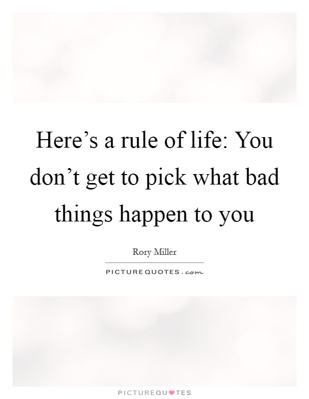 Here's a rule of life: You don't get to pick what bad things happen to you Picture Quote #1