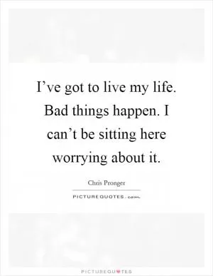 I’ve got to live my life. Bad things happen. I can’t be sitting here worrying about it Picture Quote #1