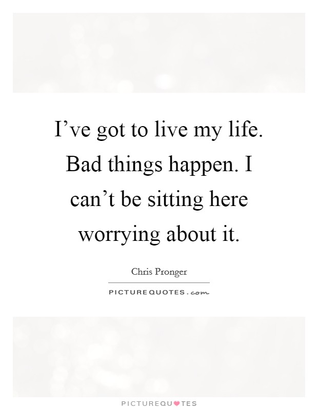 I've got to live my life. Bad things happen. I can't be sitting here worrying about it. Picture Quote #1