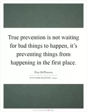 True prevention is not waiting for bad things to happen, it’s preventing things from happening in the first place Picture Quote #1