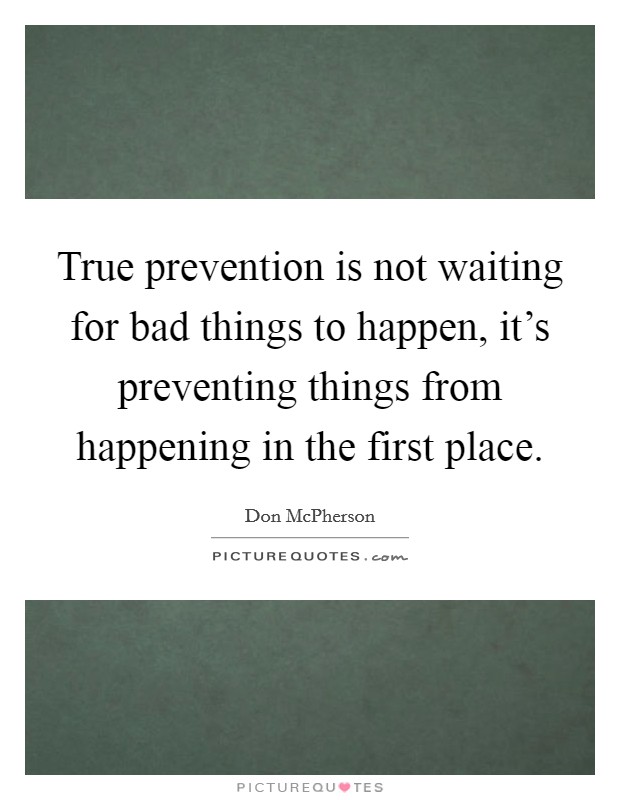 True prevention is not waiting for bad things to happen, it's preventing things from happening in the first place. Picture Quote #1