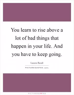 You learn to rise above a lot of bad things that happen in your life. And you have to keep going Picture Quote #1