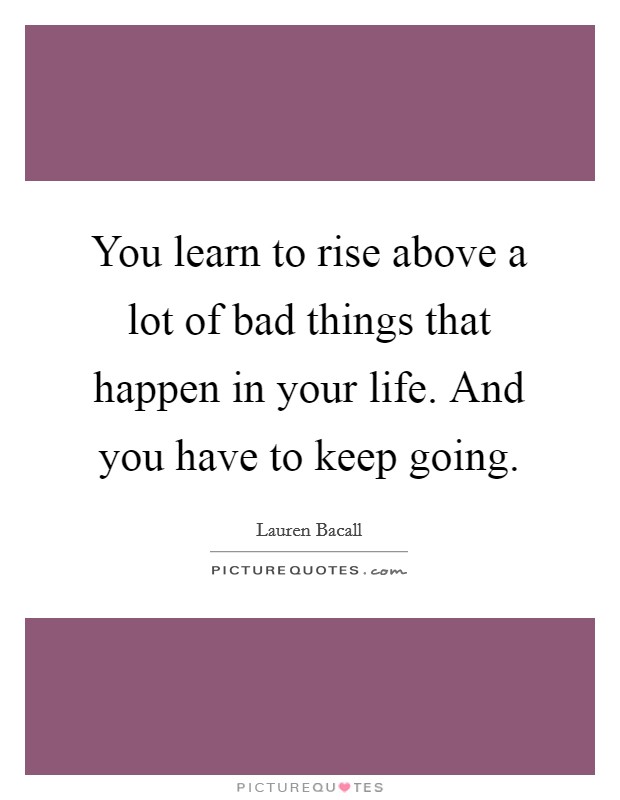 You learn to rise above a lot of bad things that happen in your life. And you have to keep going. Picture Quote #1