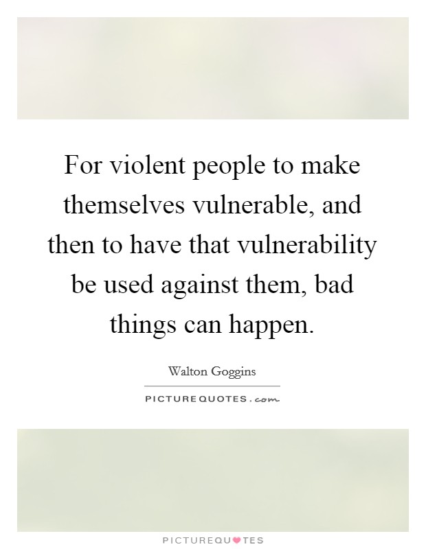 For violent people to make themselves vulnerable, and then to have that vulnerability be used against them, bad things can happen. Picture Quote #1