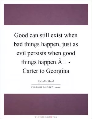 Good can still exist when bad things happen, just as evil persists when good things happen.Â - Carter to Georgina Picture Quote #1
