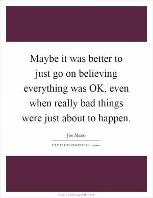 Maybe it was better to just go on believing everything was OK, even when really bad things were just about to happen Picture Quote #1