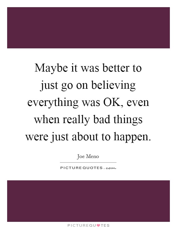 Maybe it was better to just go on believing everything was OK, even when really bad things were just about to happen. Picture Quote #1