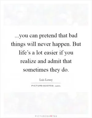 ...you can pretend that bad things will never happen. But life’s a lot easier if you realize and admit that sometimes they do Picture Quote #1