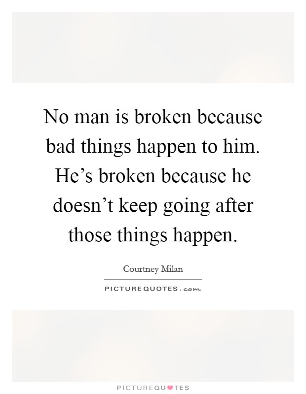 No man is broken because bad things happen to him. He's broken because he doesn't keep going after those things happen. Picture Quote #1