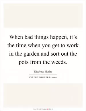 When bad things happen, it’s the time when you get to work in the garden and sort out the pots from the weeds Picture Quote #1