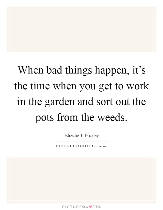 When bad things happen, it's the time when you get to work in the garden and sort out the pots from the weeds. Picture Quote #1