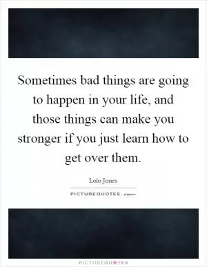 Sometimes bad things are going to happen in your life, and those things can make you stronger if you just learn how to get over them Picture Quote #1