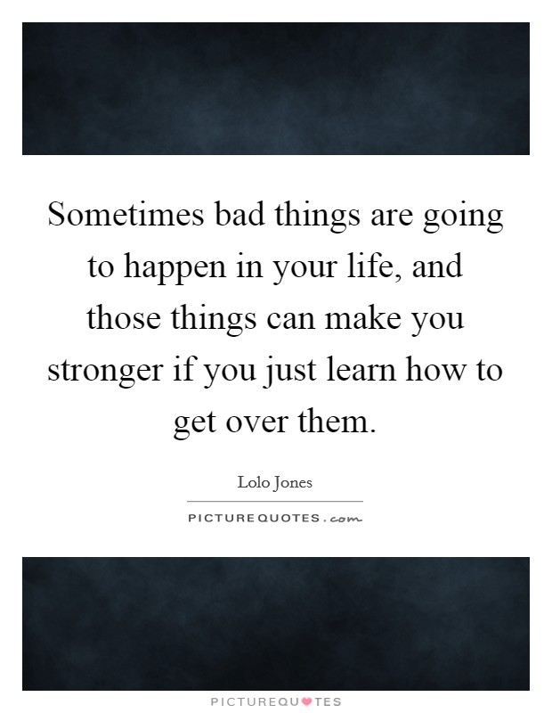 Sometimes bad things are going to happen in your life, and those things can make you stronger if you just learn how to get over them. Picture Quote #1