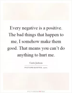 Every negative is a positive. The bad things that happen to me, I somehow make them good. That means you can’t do anything to hurt me Picture Quote #1