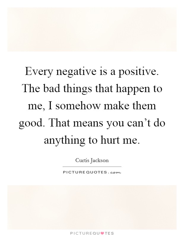 Every negative is a positive. The bad things that happen to me, I somehow make them good. That means you can't do anything to hurt me. Picture Quote #1