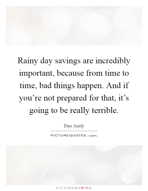 Rainy day savings are incredibly important, because from time to time, bad things happen. And if you're not prepared for that, it's going to be really terrible. Picture Quote #1
