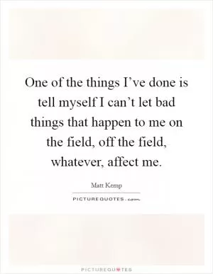 One of the things I’ve done is tell myself I can’t let bad things that happen to me on the field, off the field, whatever, affect me Picture Quote #1