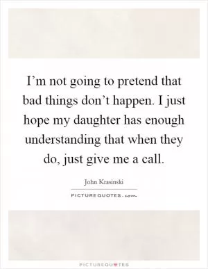 I’m not going to pretend that bad things don’t happen. I just hope my daughter has enough understanding that when they do, just give me a call Picture Quote #1