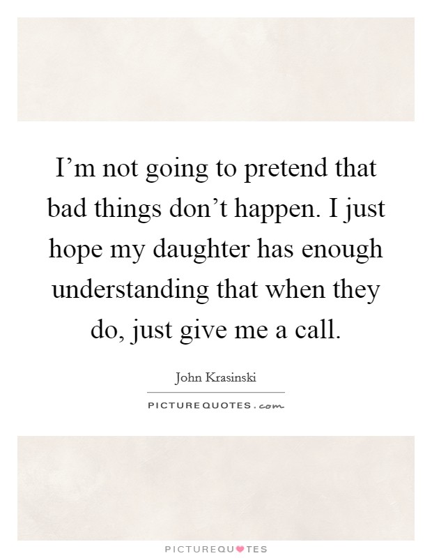 I'm not going to pretend that bad things don't happen. I just hope my daughter has enough understanding that when they do, just give me a call. Picture Quote #1