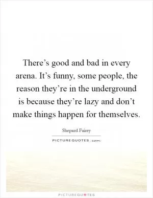 There’s good and bad in every arena. It’s funny, some people, the reason they’re in the underground is because they’re lazy and don’t make things happen for themselves Picture Quote #1