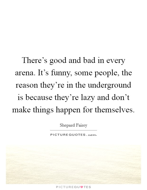 There's good and bad in every arena. It's funny, some people, the reason they're in the underground is because they're lazy and don't make things happen for themselves. Picture Quote #1