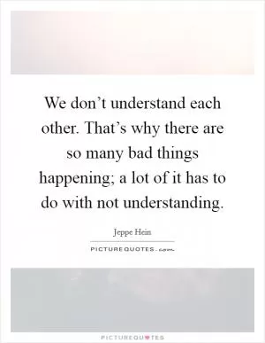 We don’t understand each other. That’s why there are so many bad things happening; a lot of it has to do with not understanding Picture Quote #1