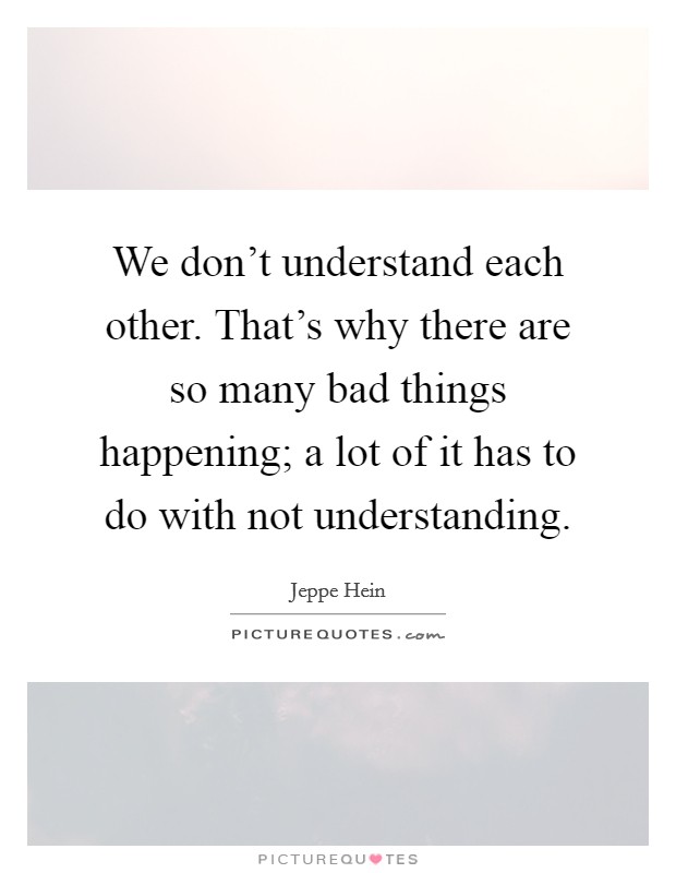 We don't understand each other. That's why there are so many bad things happening; a lot of it has to do with not understanding. Picture Quote #1