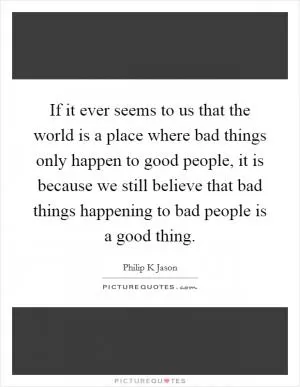 If it ever seems to us that the world is a place where bad things only happen to good people, it is because we still believe that bad things happening to bad people is a good thing Picture Quote #1