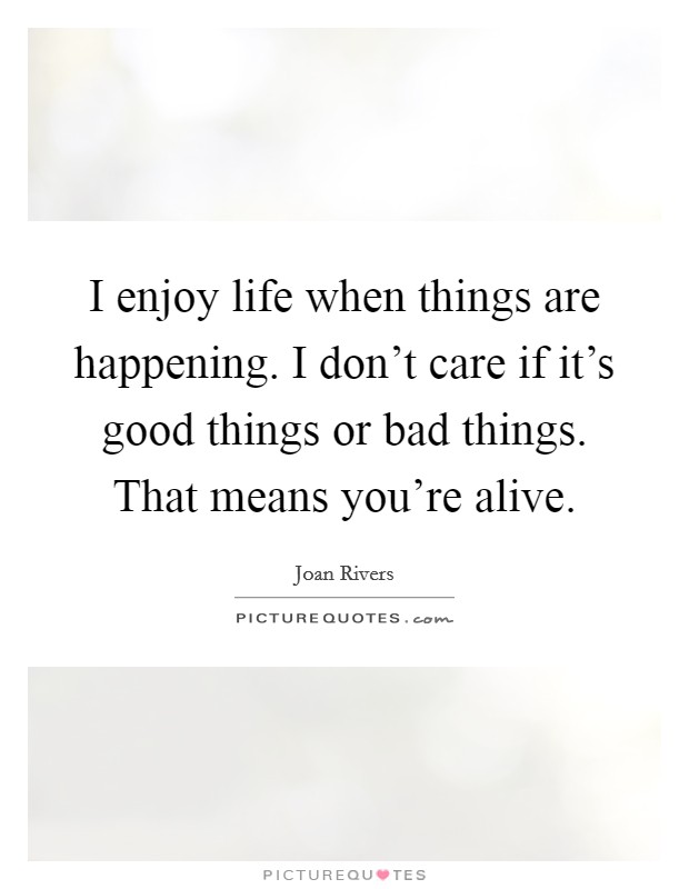 I enjoy life when things are happening. I don't care if it's good things or bad things. That means you're alive. Picture Quote #1
