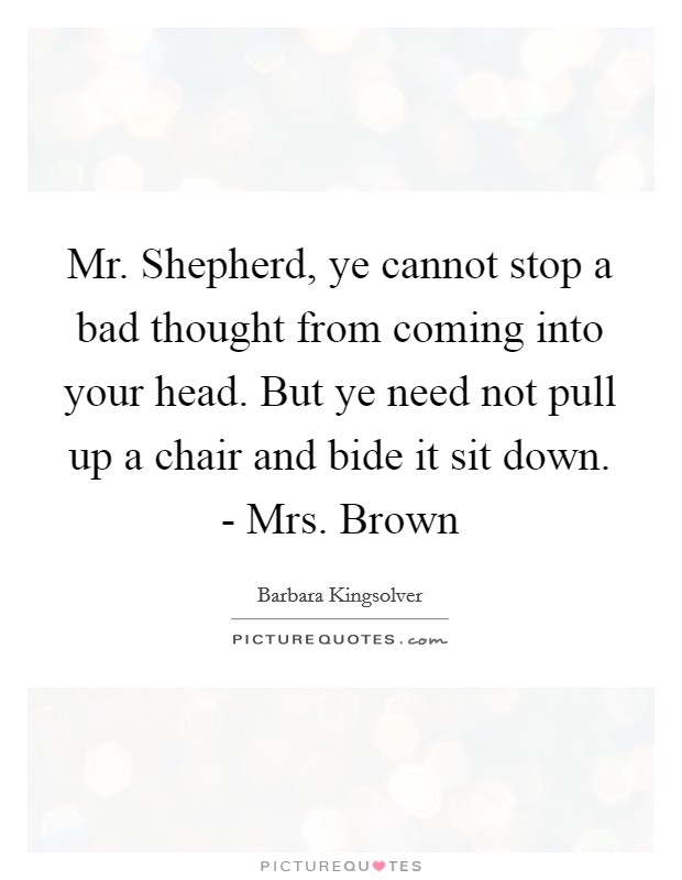 Mr. Shepherd, ye cannot stop a bad thought from coming into your head. But ye need not pull up a chair and bide it sit down. - Mrs. Brown Picture Quote #1