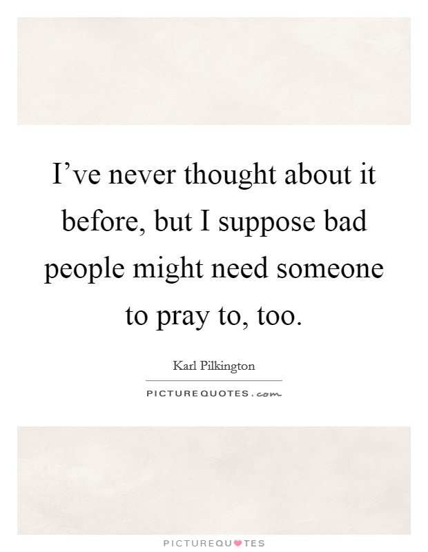 I've never thought about it before, but I suppose bad people might need someone to pray to, too. Picture Quote #1