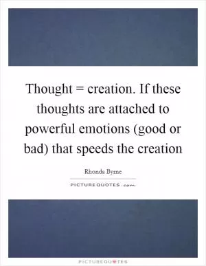 Thought = creation. If these thoughts are attached to powerful emotions (good or bad) that speeds the creation Picture Quote #1