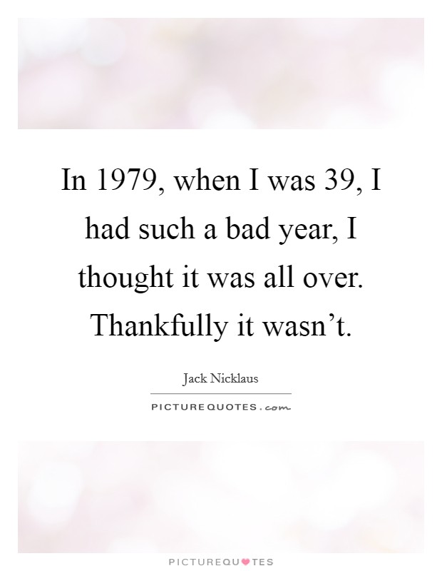 In 1979, when I was 39, I had such a bad year, I thought it was all over. Thankfully it wasn't. Picture Quote #1