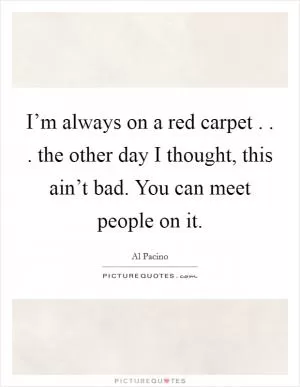 I’m always on a red carpet . . . the other day I thought, this ain’t bad. You can meet people on it Picture Quote #1