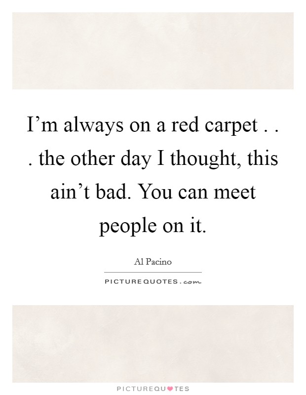 I'm always on a red carpet . . . the other day I thought, this ain't bad. You can meet people on it. Picture Quote #1