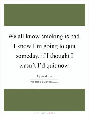 We all know smoking is bad. I know I’m going to quit someday, if I thought I wasn’t I’d quit now Picture Quote #1