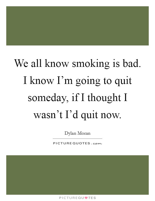 We all know smoking is bad. I know I'm going to quit someday, if I thought I wasn't I'd quit now. Picture Quote #1