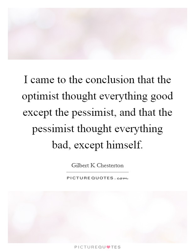 I came to the conclusion that the optimist thought everything good except the pessimist, and that the pessimist thought everything bad, except himself. Picture Quote #1