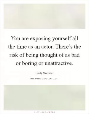 You are exposing yourself all the time as an actor. There’s the risk of being thought of as bad or boring or unattractive Picture Quote #1