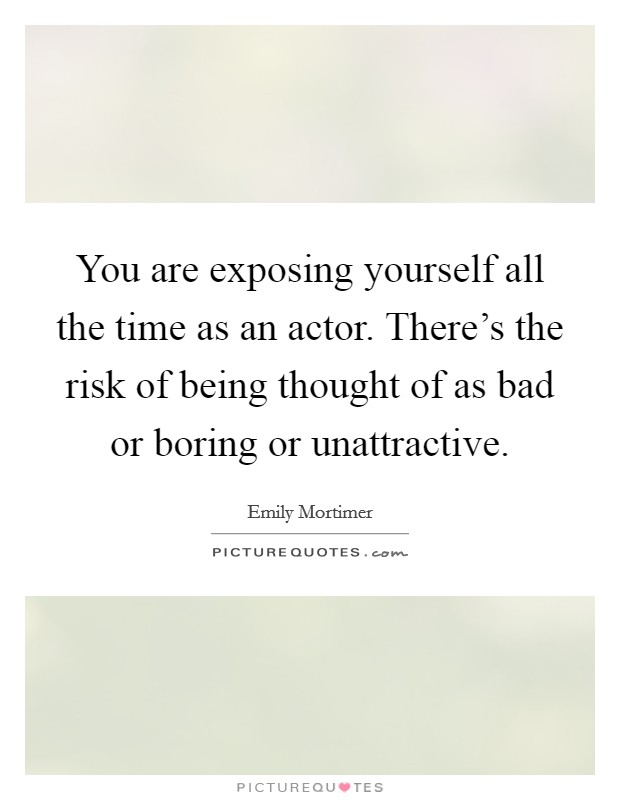 You are exposing yourself all the time as an actor. There's the risk of being thought of as bad or boring or unattractive. Picture Quote #1