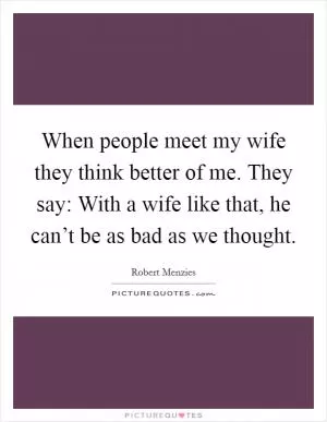 When people meet my wife they think better of me. They say: With a wife like that, he can’t be as bad as we thought Picture Quote #1